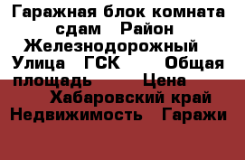 Гаражная блок-комната, сдам › Район ­ Железнодорожный › Улица ­ ГСК-286 › Общая площадь ­ 21 › Цена ­ 3 500 - Хабаровский край Недвижимость » Гаражи   